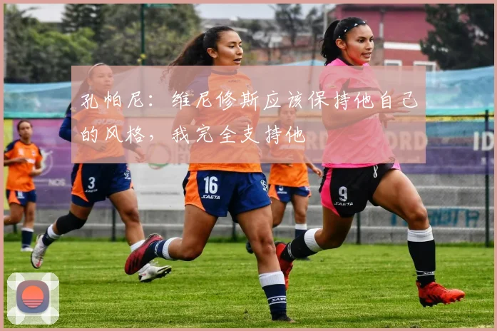 孔帕尼：维尼修斯应该保持他自己的风格，我完全支持他
