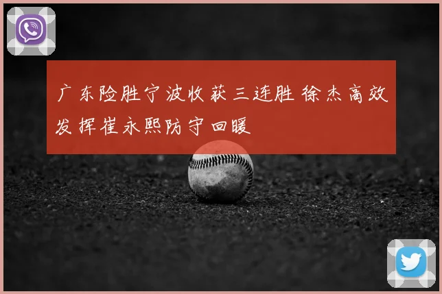 广东险胜宁波收获三连胜 徐杰高效发挥崔永熙防守回暖