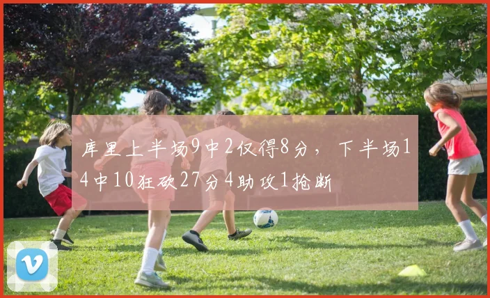 库里上半场9中2仅得8分，下半场14中10狂砍27分4助攻1抢断