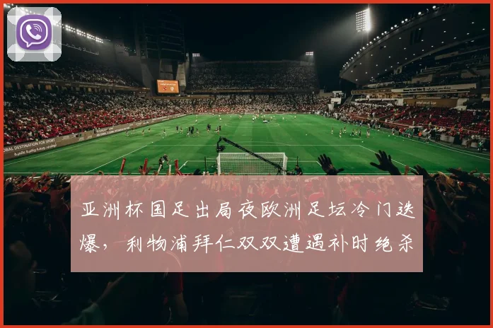 亚洲杯国足出局夜欧洲足坛冷门迭爆，利物浦拜仁双双遭遇补时绝杀