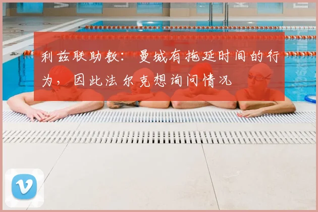 利兹联助教：曼城有拖延时间的行为，因此法尔克想询问情况