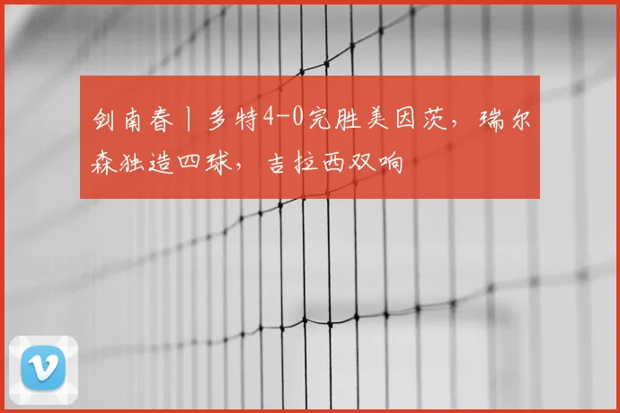 剑南春丨多特4-0完胜美因茨，瑞尔森独造四球，吉拉西双响