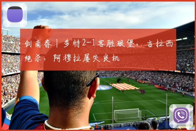 剑南春丨多特2-1客胜狼堡，吉拉西绝杀，阿穆拉屡失良机