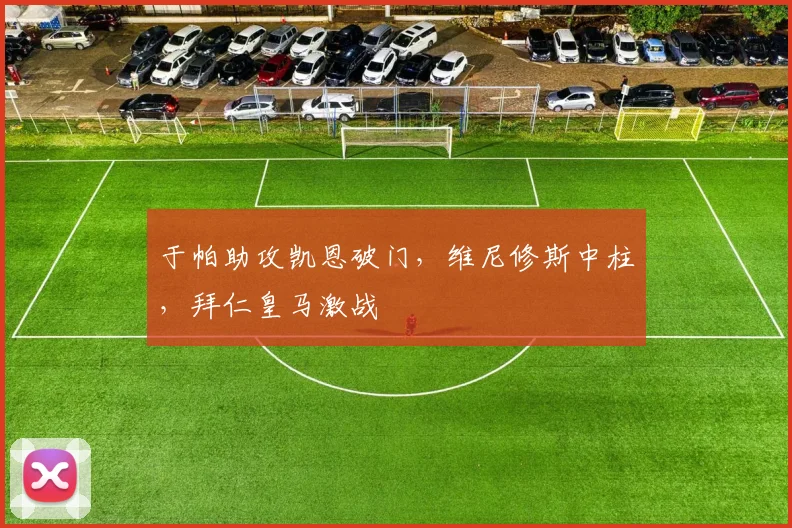 于帕助攻凯恩破门,维尼修斯中柱,拜仁皇马激战