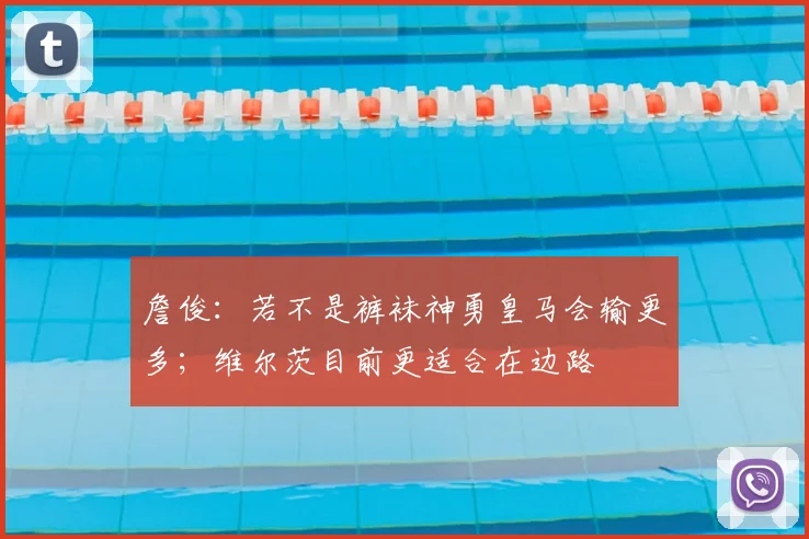 詹俊：若不是裤袜神勇皇马会输更多；维尔茨目前更适合在边路