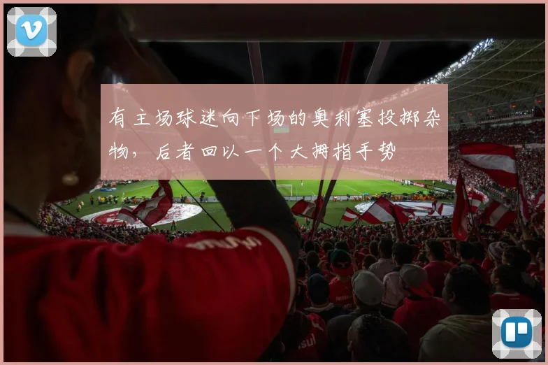 有主场球迷向下场的奥利塞投掷杂物，后者回以一个大拇指手势
