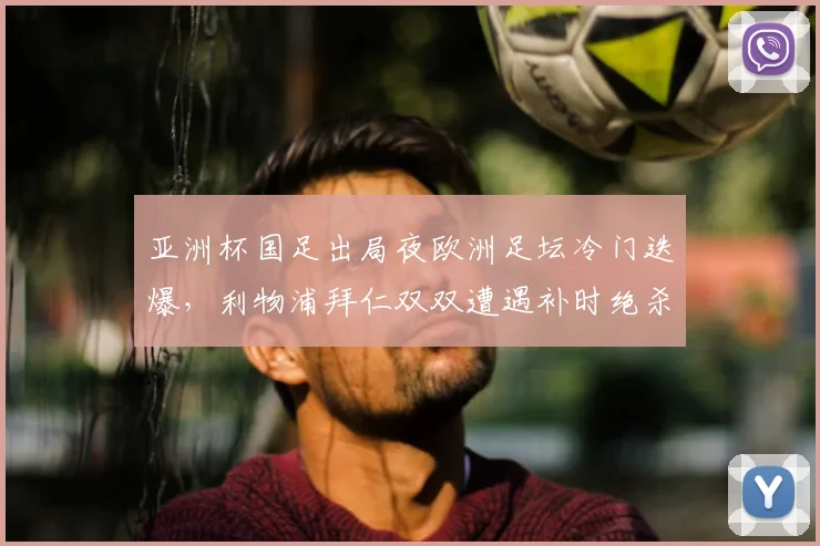 亚洲杯国足出局夜欧洲足坛冷门迭爆，利物浦拜仁双双遭遇补时绝杀