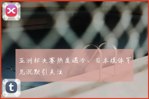 亚洲杯决赛热度遇冷，日本媒体罕见沉默引关注