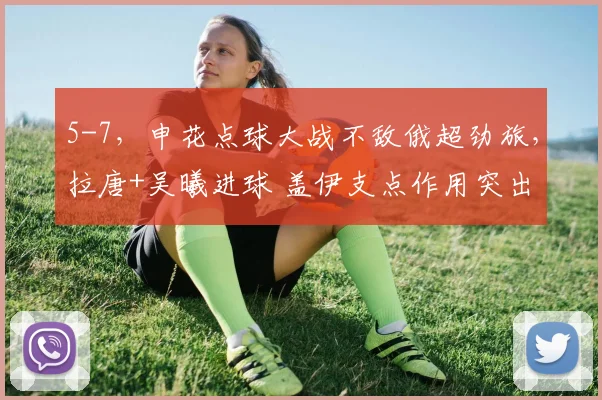 5-7,申花点球大战不敌俄超劲旅,拉唐+吴曦进球 盖伊支点作用突出
