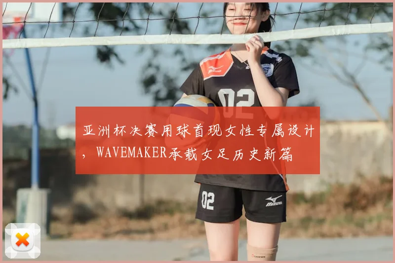 亚洲杯决赛用球首现女性专属设计,WAVEMAKER承载女足历史新篇
