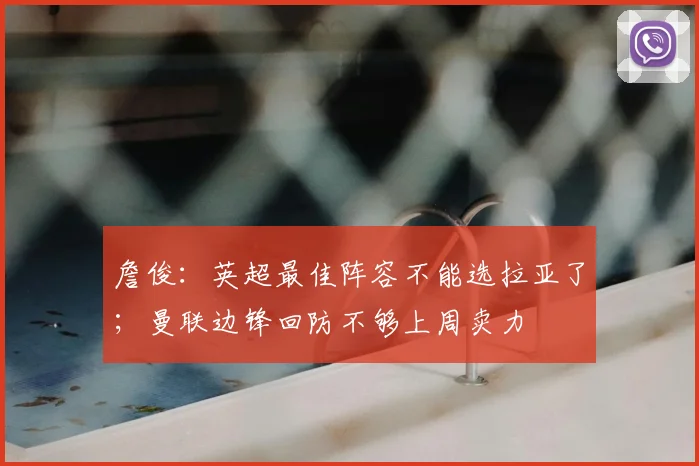 詹俊:英超最佳阵容不能选拉亚了;曼联边锋回防不够上周卖力