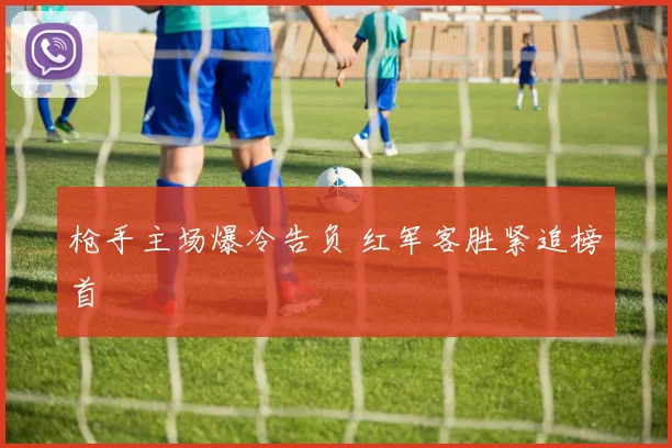 枪手主场爆冷告负 红军客胜紧追榜首