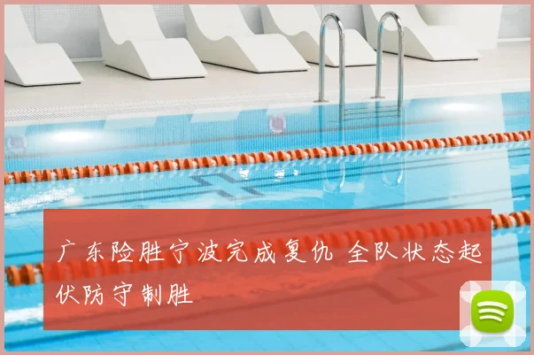 广东险胜宁波完成复仇 全队状态起伏防守制胜