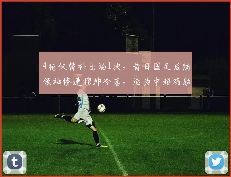 4轮仅替补出场1次,昔日国足后防领袖惨遭穆帅冷落,沦为中超鸡肋