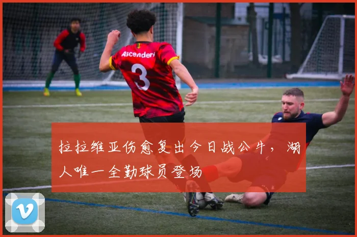 拉拉维亚伤愈复出今日战公牛，湖人唯一全勤球员登场