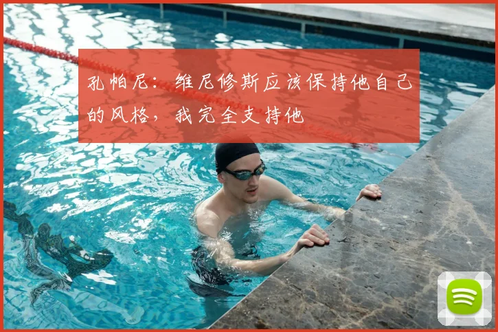 孔帕尼:维尼修斯应该保持他自己的风格,我完全支持他