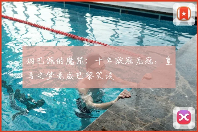 姆巴佩的魔咒：十年欧冠无冠，皇马之梦竟成巴黎笑谈