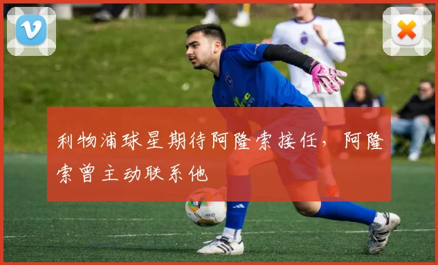 利物浦球星期待阿隆索接任，阿隆索曾主动联系他