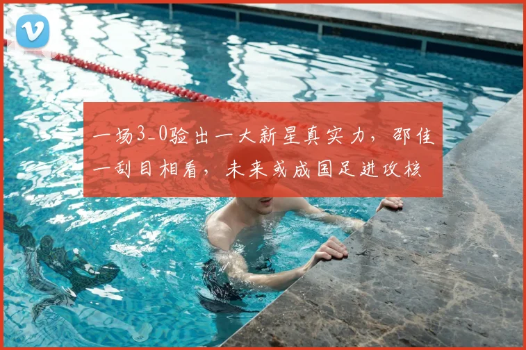 一场3_0验出一大新星真实力,邵佳一刮目相看,未来或成国足进攻核心