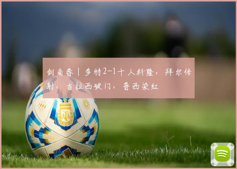 剑南春丨多特2-1十人科隆，拜尔传射，吉拉西破门，普西染红