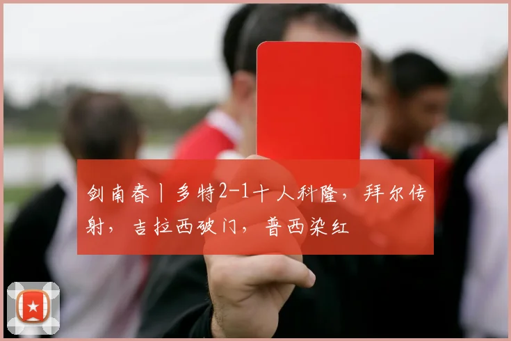 剑南春丨多特2-1十人科隆，拜尔传射，吉拉西破门，普西染红