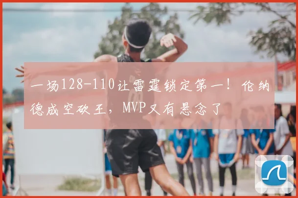 一场128-110让雷霆锁定第一！伦纳德成空砍王，MVP又有悬念了