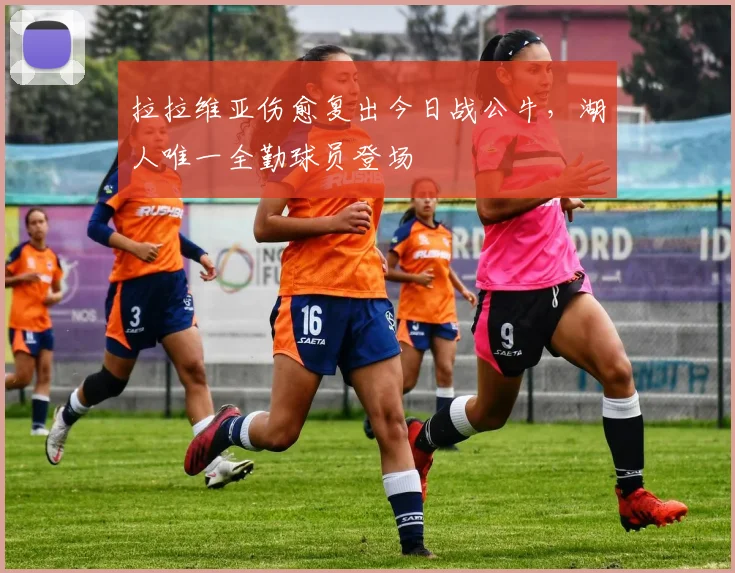 拉拉维亚伤愈复出今日战公牛，湖人唯一全勤球员登场