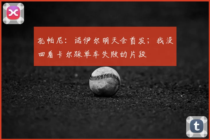 孔帕尼：诺伊尔明天会首发；我没回看卡尔踩单车失败的片段