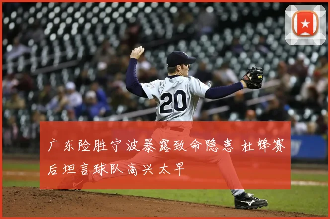 广东险胜宁波暴露致命隐患 杜锋赛后坦言球队高兴太早