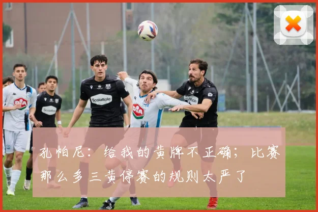 孔帕尼：给我的黄牌不正确；比赛那么多三黄停赛的规则太严了