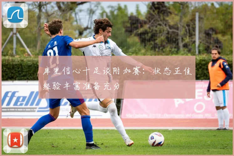 库里信心十足谈附加赛:状态正佳经验丰富准备充分