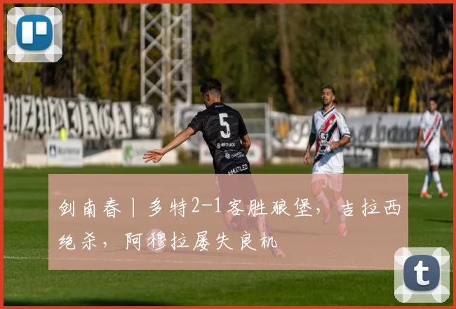 剑南春丨多特2-1客胜狼堡，吉拉西绝杀，阿穆拉屡失良机