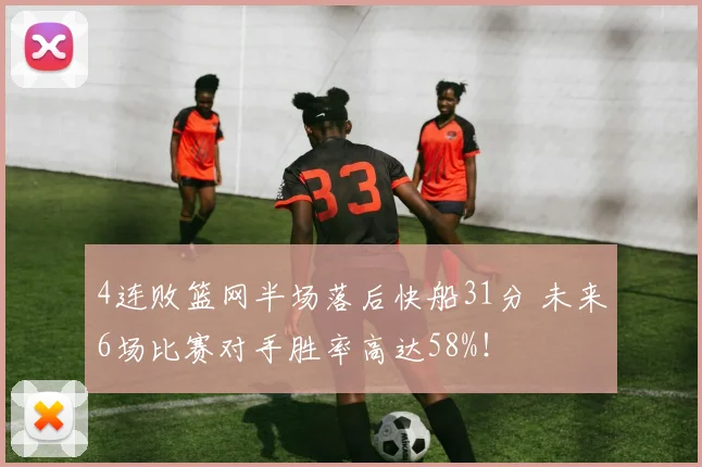 4连败篮网半场落后快船31分 未来6场比赛对手胜率高达58%！
