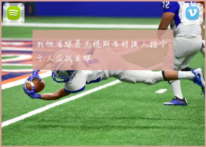 利物浦球员无视斯洛特换人指令，十人应战丢球