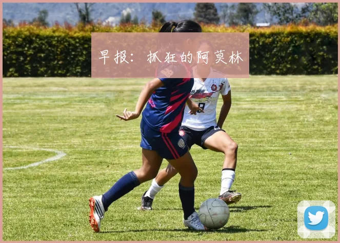 早报：抓狂的阿莫林