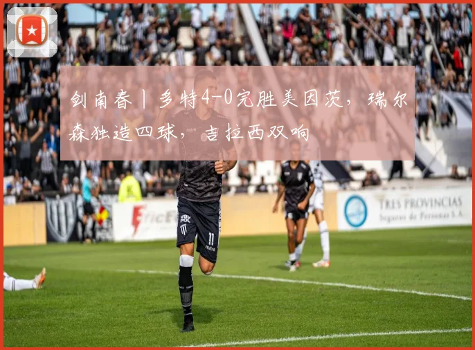 剑南春丨多特4-0完胜美因茨，瑞尔森独造四球，吉拉西双响