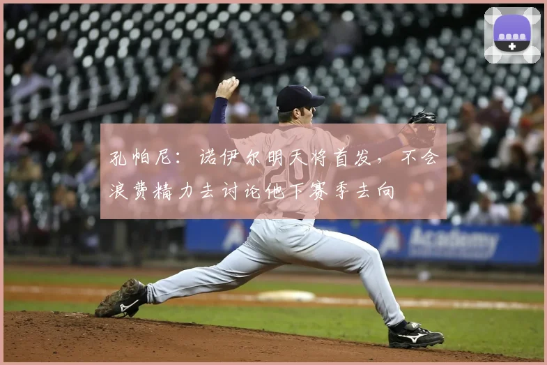 孔帕尼：诺伊尔明天将首发，不会浪费精力去讨论他下赛季去向
