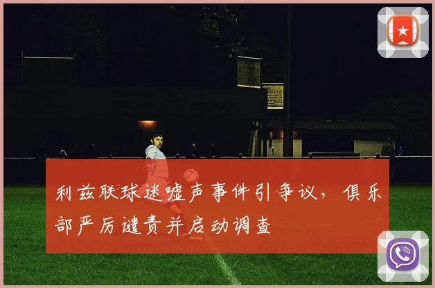 利兹联球迷嘘声事件引争议，俱乐部严厉谴责并启动调查