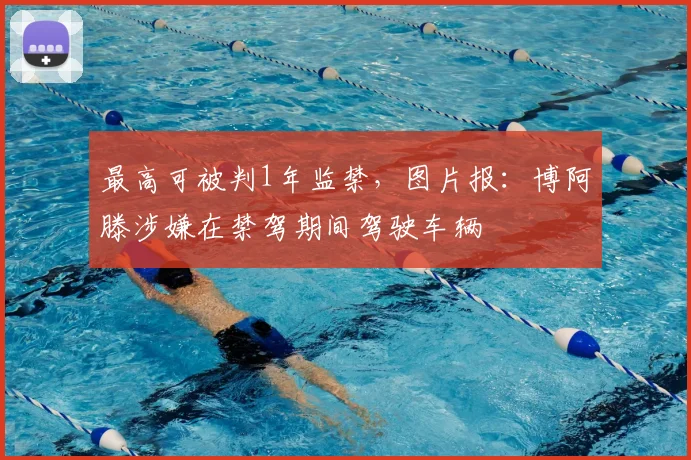 最高可被判1年监禁,图片报:博阿滕涉嫌在禁驾期间驾驶车辆