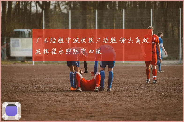 广东险胜宁波收获三连胜 徐杰高效发挥崔永熙防守回暖