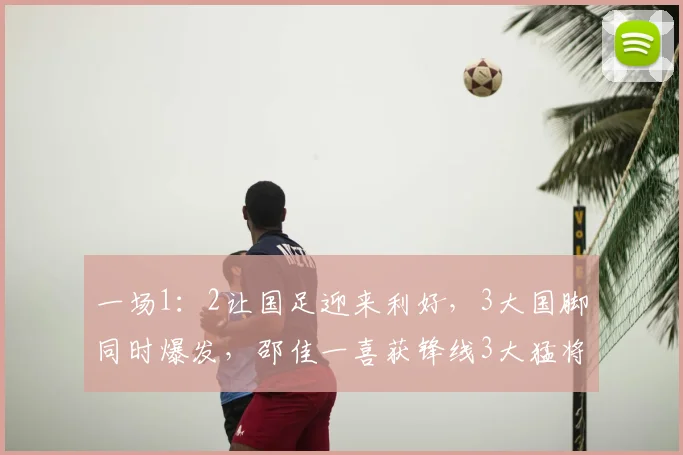 一场1：2让国足迎来利好，3大国脚同时爆发，邵佳一喜获锋线3大猛将