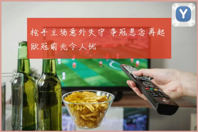 枪手主场意外失守 争冠悬念再起 欧冠前兆令人忧