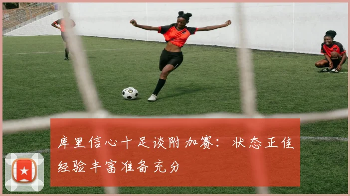 库里信心十足谈附加赛:状态正佳经验丰富准备充分