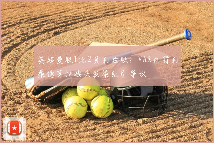 英超曼联1比2负利兹联，VAR判罚利桑德罗拉拽头发染红引争议