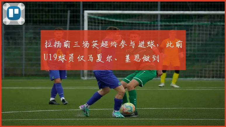 拉扬前三场英超均参与进球，此前U19球员仅马夏尔、基恩做到