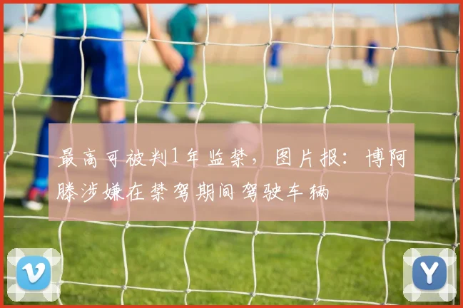 最高可被判1年监禁，图片报：博阿滕涉嫌在禁驾期间驾驶车辆