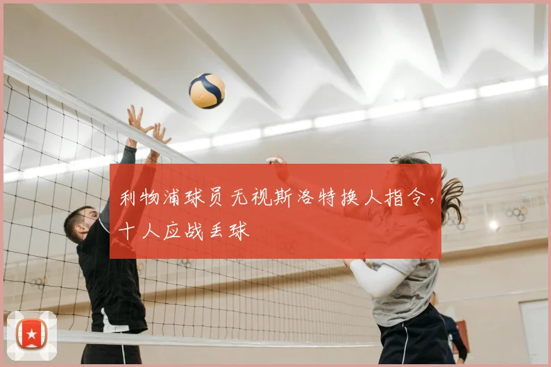 利物浦球员无视斯洛特换人指令，十人应战丢球