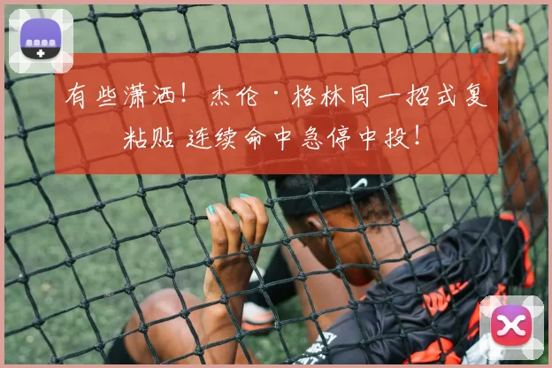 有些潇洒!杰伦·格林同一招式复制粘贴 连续命中急停中投!