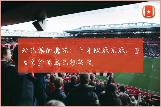 姆巴佩的魔咒：十年欧冠无冠，皇马之梦竟成巴黎笑谈