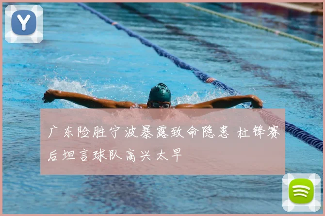广东险胜宁波暴露致命隐患 杜锋赛后坦言球队高兴太早